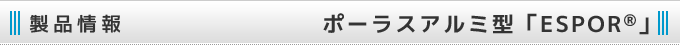 製品情報 ：： ポーラスアルミ型「ESPOR®(エスポール」